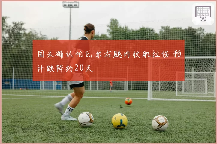 国米确认帕瓦尔右腿内收肌拉伤 预计缺阵约20天