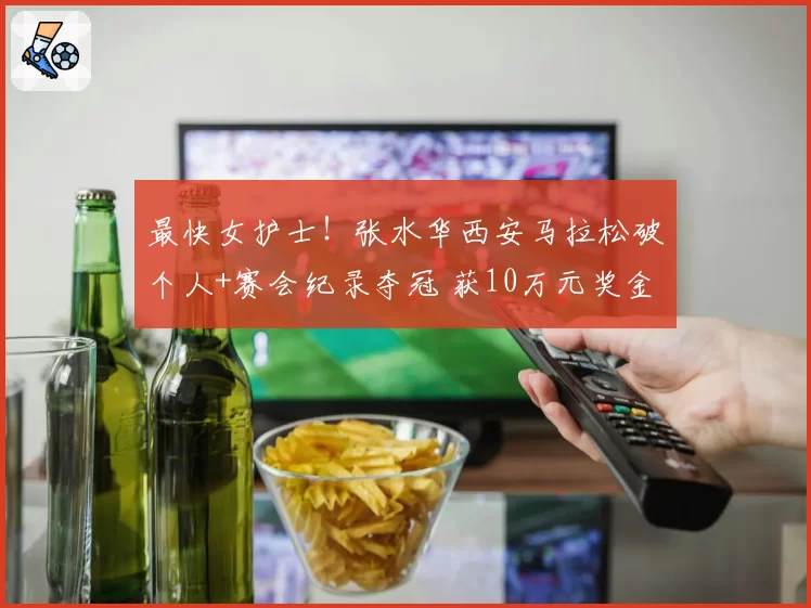 最快女护士！张水华西安马拉松破个人+赛会纪录夺冠 获10万元奖金