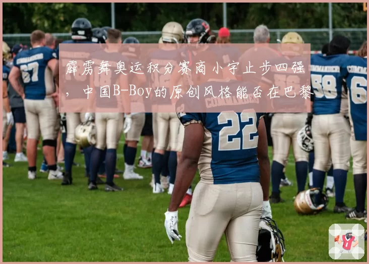 霹雳舞奥运积分赛商小宇止步四强，中国B-Boy的原创风格能否在巴黎打动裁判？