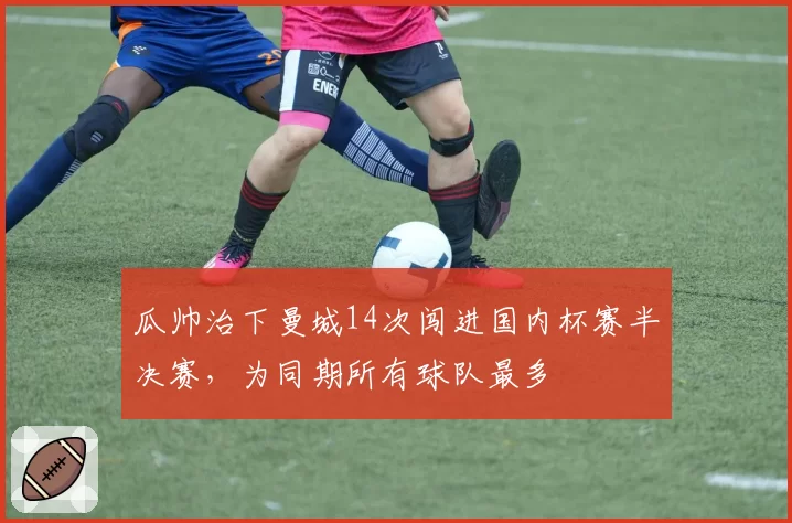 瓜帅治下曼城14次闯进国内杯赛半决赛,为同期所有球队最多