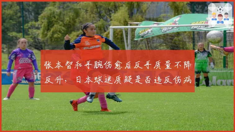 张本智和手腕伤愈后反手质量不降反升，日本球迷质疑是否违反伤病恢复规律