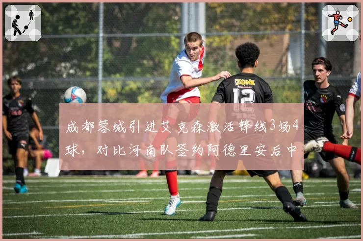 成都蓉城引进艾克森激活锋线3场4球，对比河南队签约阿德里安后中场传球成功率跌至71%