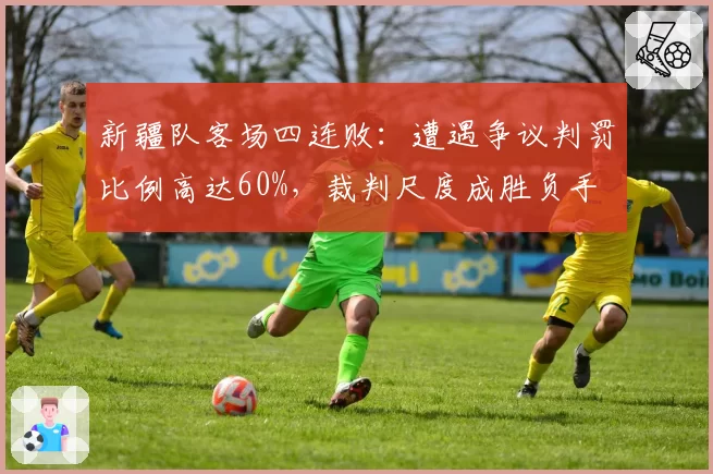新疆队客场四连败：遭遇争议判罚比例高达60%，裁判尺度成胜负手