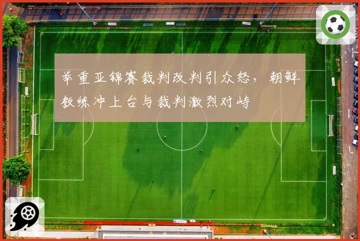 举重亚锦赛裁判改判引众怒，朝鲜教练冲上台与裁判激烈对峙