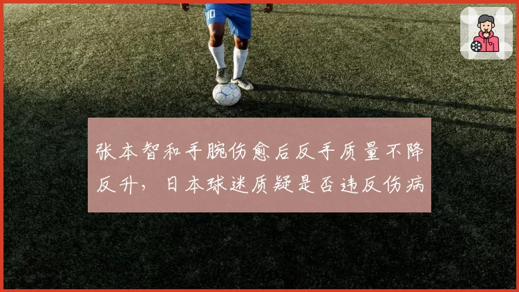 张本智和手腕伤愈后反手质量不降反升，日本球迷质疑是否违反伤病恢复规律