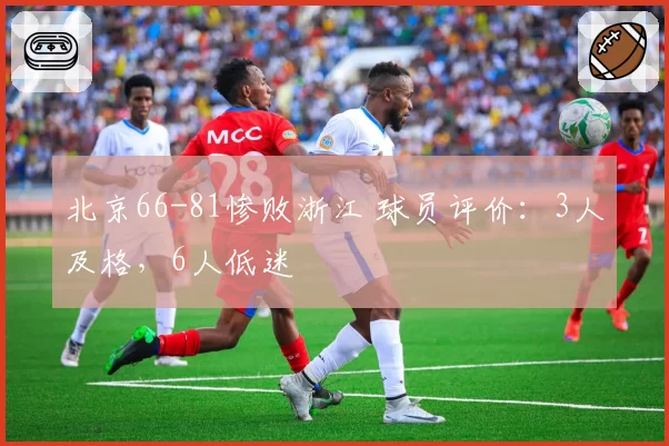 北京66-81惨败浙江 球员评价:3人及格,6人低迷