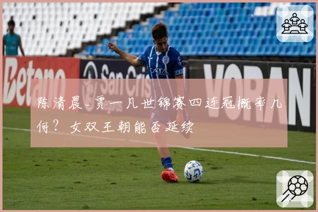 陈清晨_贾一凡世锦赛四连冠概率几何？女双王朝能否延续