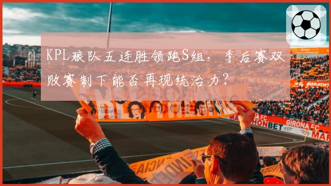 KPL狼队五连胜领跑S组,季后赛双败赛制下能否再现统治力?