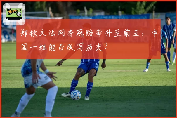 郑钦文法网夺冠赔率升至前五，中国一姐能否改写历史？