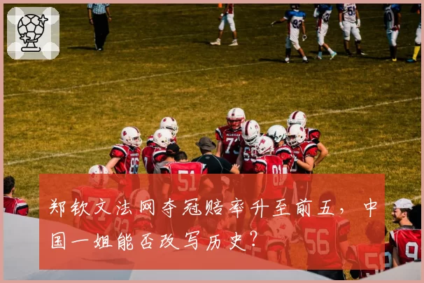郑钦文法网夺冠赔率升至前五，中国一姐能否改写历史？