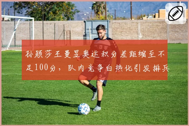 孙颖莎王曼昱奥运积分差距缩至不足100分,队内竞争白热化引发排兵布阵争议