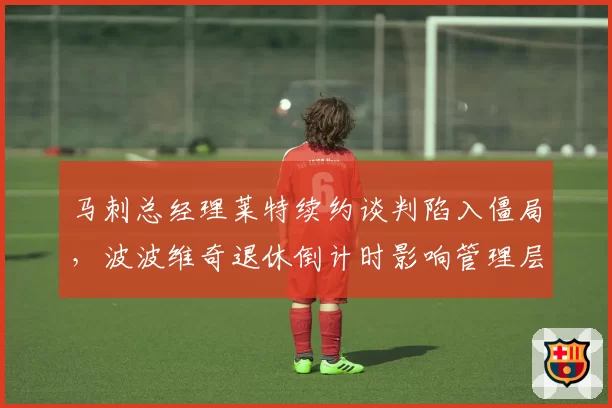 马刺总经理莱特续约谈判陷入僵局,波波维奇退休倒计时影响管理层决策