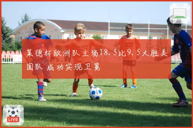莱德杯欧洲队主场18.5比9.5大胜美国队 成功实现卫冕