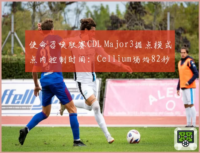 使命召唤联赛CDL Major3据点模式点内控制时间：Cellium场均82秒