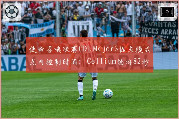 使命召唤联赛CDL Major3据点模式点内控制时间：Cellium场均82秒