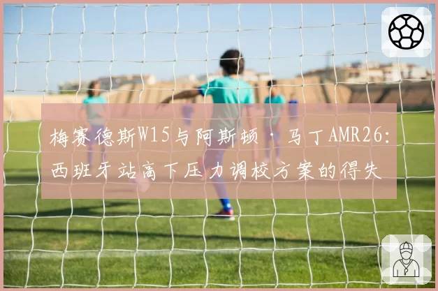 梅赛德斯W15与阿斯顿·马丁AMR26:西班牙站高下压力调校方案的得失分析