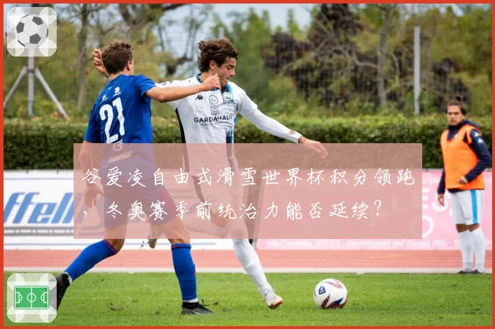 谷爱凌自由式滑雪世界杯积分领跑，冬奥赛季前统治力能否延续？