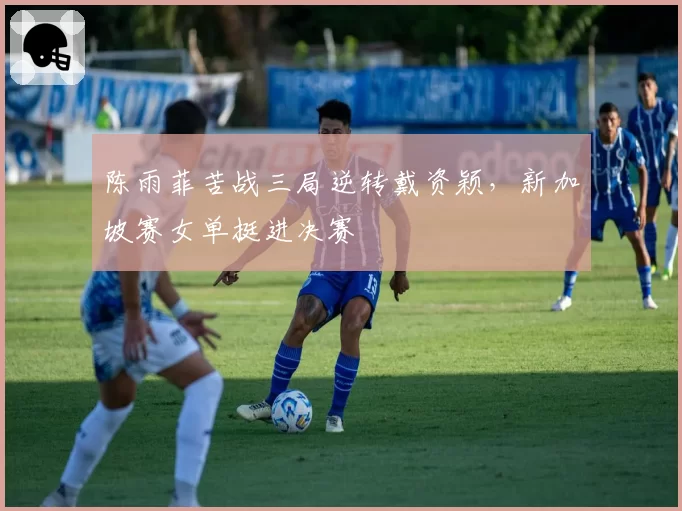 陈雨菲苦战三局逆转戴资颖，新加坡赛女单挺进决赛