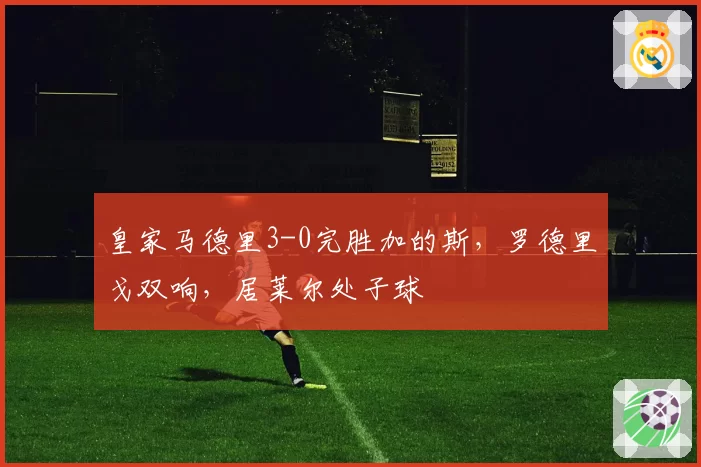 皇家马德里3-0完胜加的斯,罗德里戈双响,居莱尔处子球
