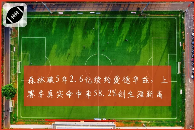 森林狼5年2.6亿续约爱德华兹,上赛季真实命中率58.2%创生涯新高