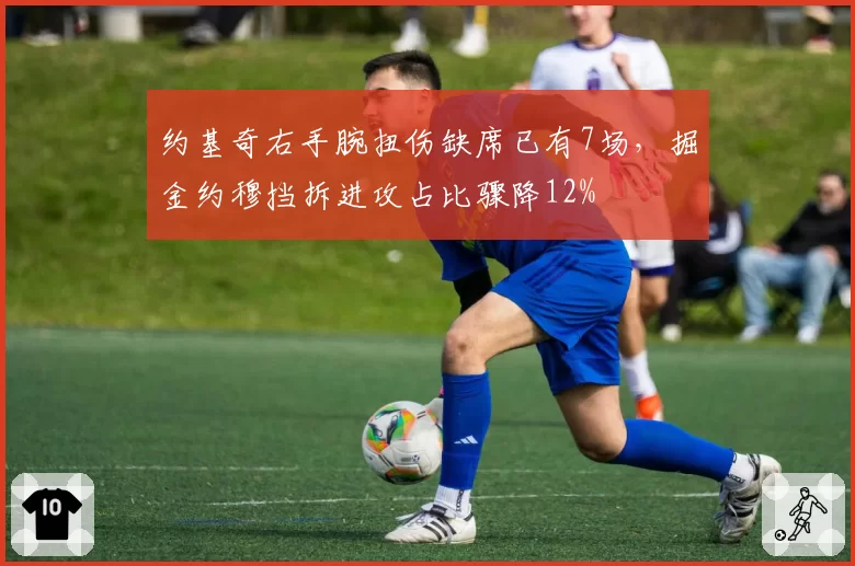 约基奇右手腕扭伤缺席已有7场，掘金约穆挡拆进攻占比骤降12%