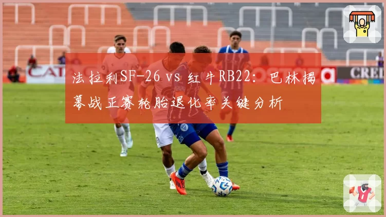 法拉利SF-26 vs 红牛RB22：巴林揭幕战正赛轮胎退化率关键分析