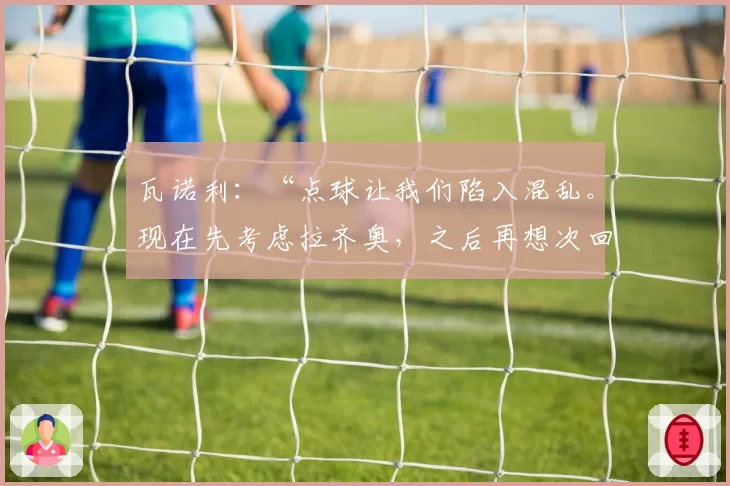 瓦诺利:“点球让我们陷入混乱。现在先考虑拉齐奥,之后再想次回合”