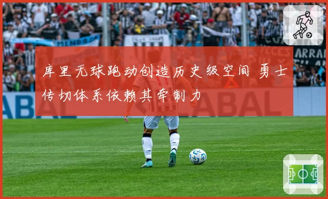 库里无球跑动创造历史级空间 勇士传切体系依赖其牵制力