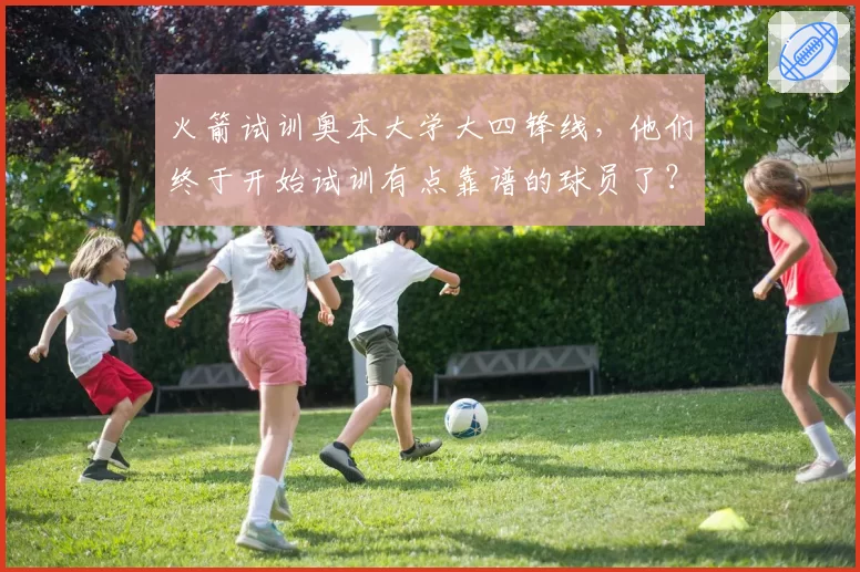 火箭试训奥本大学大四锋线，他们终于开始试训有点靠谱的球员了？