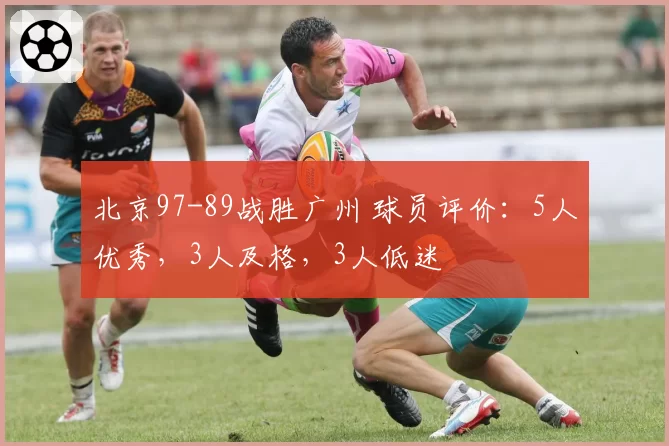 北京97-89战胜广州 球员评价：5人优秀，3人及格，3人低迷