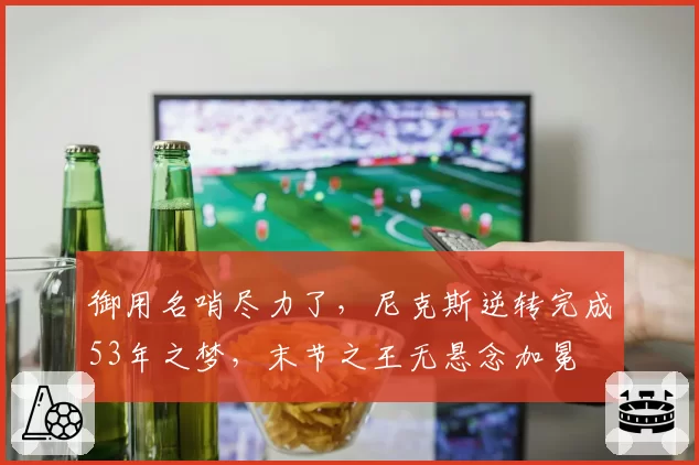 御用名哨尽力了，尼克斯逆转完成53年之梦，末节之王无悬念加冕
