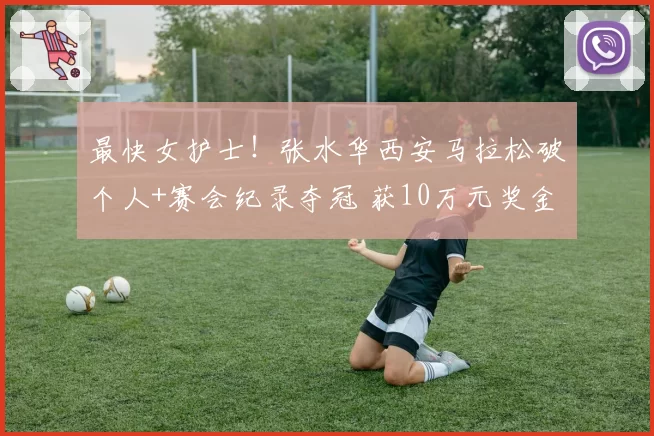 最快女护士！张水华西安马拉松破个人+赛会纪录夺冠 获10万元奖金