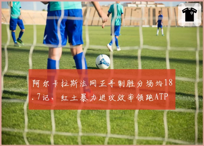 阿尔卡拉斯法网正手制胜分场均18.7记,红土暴力进攻效率领跑ATP