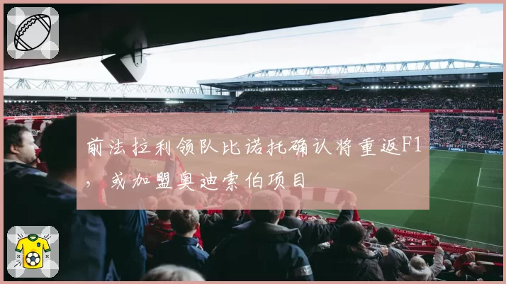 前法拉利领队比诺托确认将重返F1，或加盟奥迪索伯项目