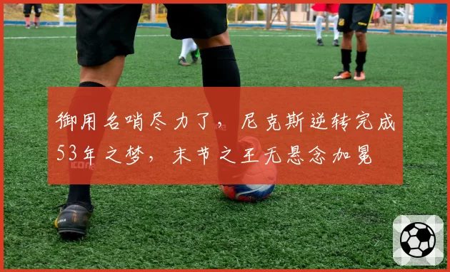 御用名哨尽力了，尼克斯逆转完成53年之梦，末节之王无悬念加冕