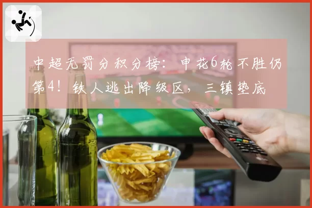 中超无罚分积分榜：申花6轮不胜仍第4！铁人逃出降级区，三镇垫底