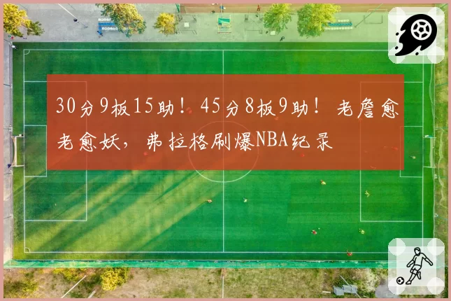 30分9板15助！45分8板9助！老詹愈老愈妖，弗拉格刷爆NBA纪录