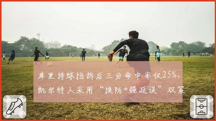 库里持球挡拆后三分命中率仅25%,凯尔特人采用“换防+强延误”双策略