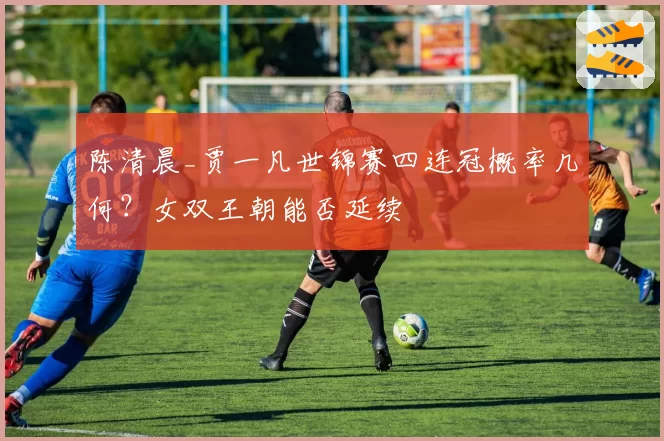 陈清晨_贾一凡世锦赛四连冠概率几何？女双王朝能否延续