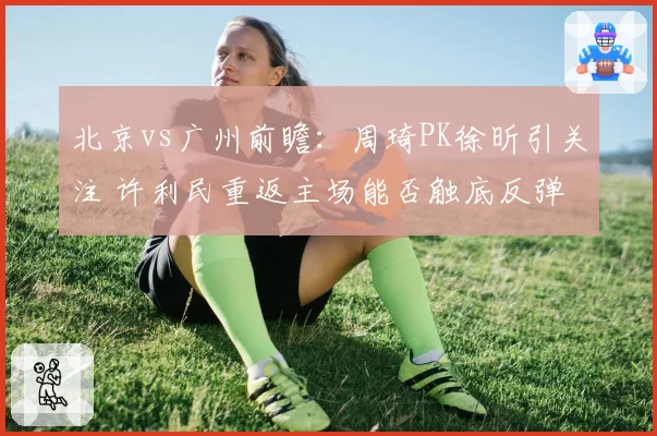 北京vs广州前瞻:周琦PK徐昕引关注 许利民重返主场能否触底反弹