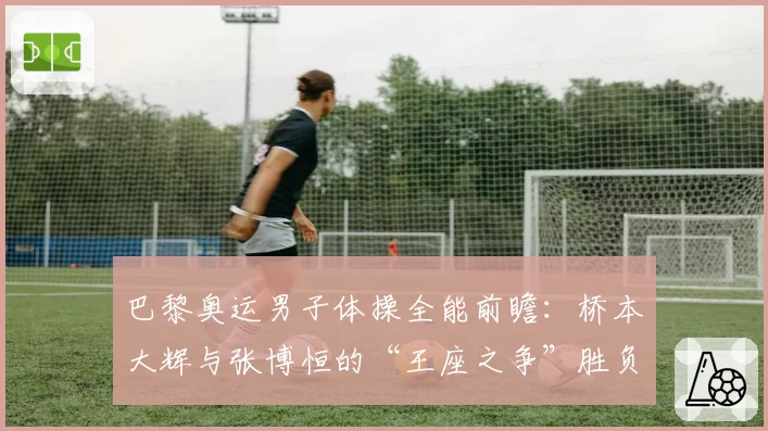 巴黎奥运男子体操全能前瞻:桥本大辉与张博恒的“王座之争”胜负手