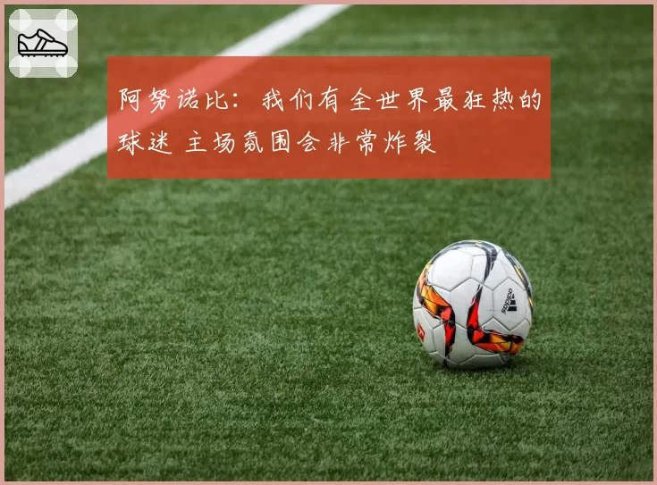 阿努诺比：我们有全世界最狂热的球迷 主场氛围会非常炸裂