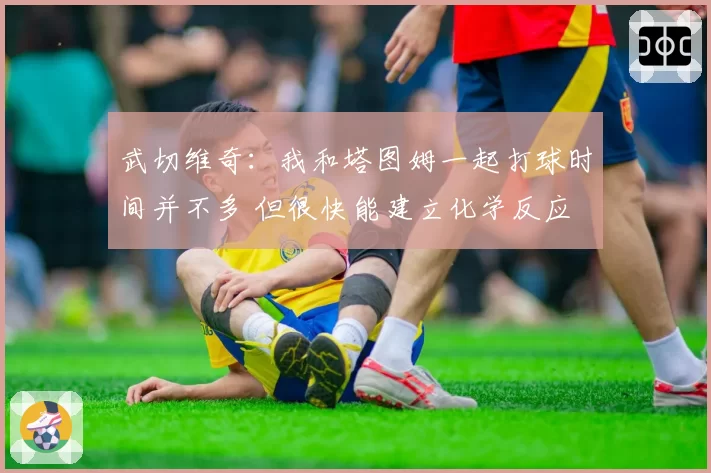 武切维奇：我和塔图姆一起打球时间并不多 但很快能建立化学反应