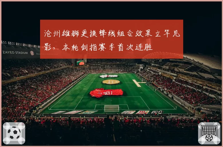 沧州雄狮更换锋线组合效果立竿见影，本轮剑指赛季首次连胜
