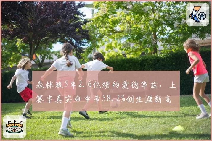 森林狼5年2.6亿续约爱德华兹,上赛季真实命中率58.2%创生涯新高