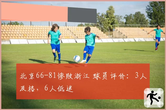 北京66-81惨败浙江 球员评价:3人及格,6人低迷