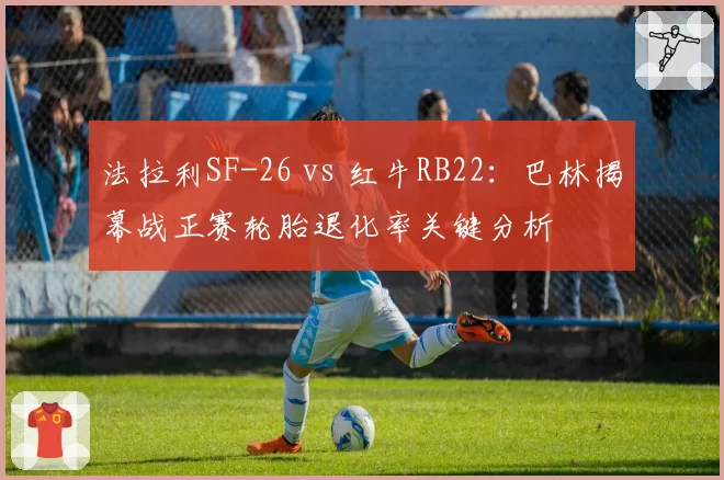 法拉利SF-26 vs 红牛RB22：巴林揭幕战正赛轮胎退化率关键分析