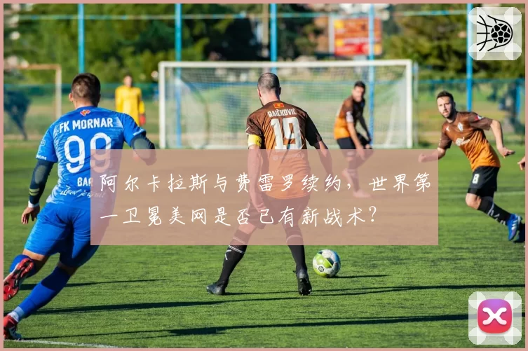 阿尔卡拉斯与费雷罗续约,世界第一卫冕美网是否已有新战术?