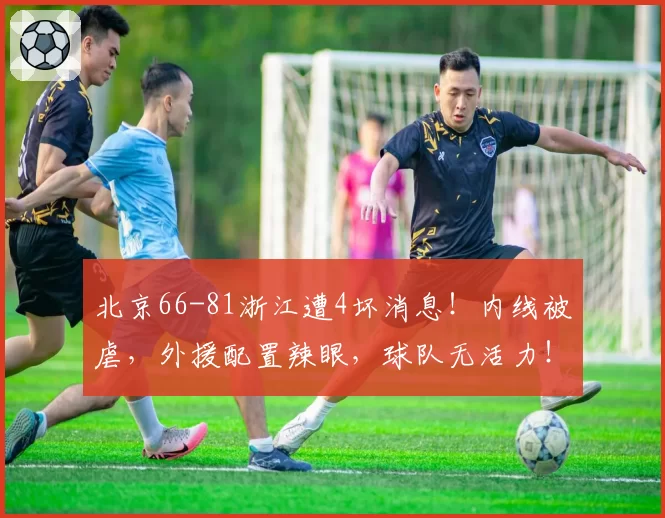 北京66-81浙江遭4坏消息!内线被虐,外援配置辣眼,球队无活力!