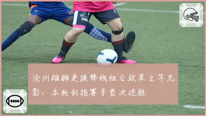 沧州雄狮更换锋线组合效果立竿见影，本轮剑指赛季首次连胜
